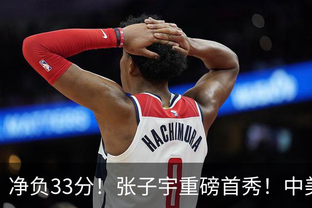 净负33分！张子宇重磅首秀！中美女篮世界杯大战