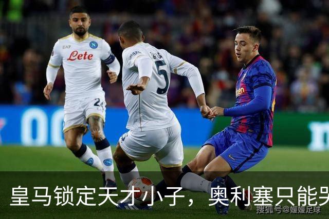 皇马锁定天才小子，奥利塞只能哭晕在厕所！