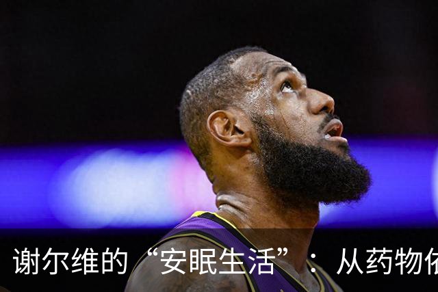 谢尔维的“安眠生活”：从药物依赖到重返赛场