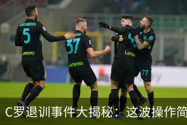 C罗退训事件大揭秘：这波操作简直像电视剧情节！